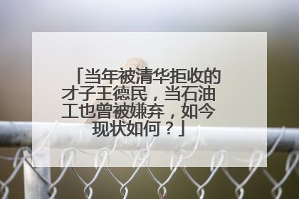 当年被清华拒收的才子王德民,当石油工也曾被嫌弃,如今现状如何?