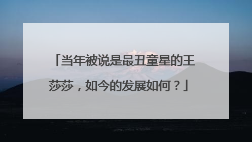 当年被说是最丑童星的王莎莎，如今的发展如何？