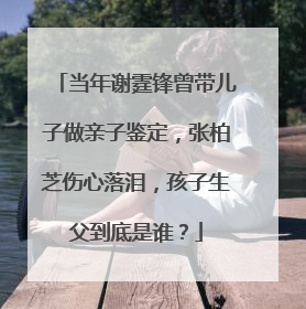 当年谢霆锋曾带儿子做亲子鉴定,张柏芝伤心落泪,孩子生父到底是谁?