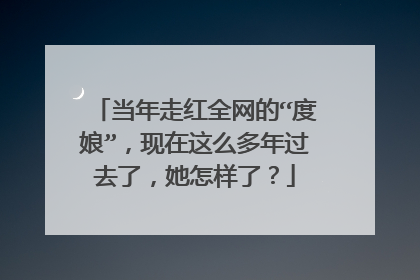 当年走红全网的“度娘”，现在这么多年过去了，她怎样了？