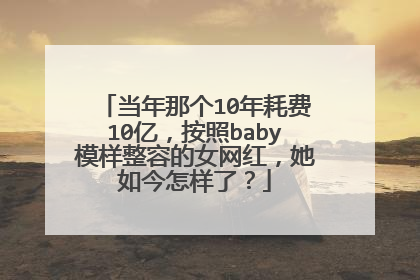 当年那个10年耗费10亿，按照baby模样整容的女网红，她如今怎样了？