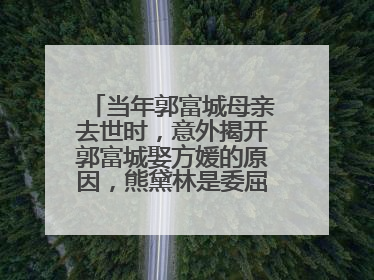当年郭富城母亲去世时，意外揭开郭富城娶方媛的原因，熊黛林是委屈一方吗？