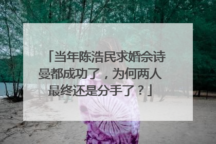 当年陈浩民求婚佘诗曼都成功了，为何两人最终还是分手了？