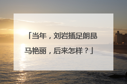 当年，刘岩插足朗昆马艳丽，后来怎样？