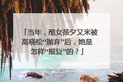 当年，酷女孩夕又米被高晓松“抛弃”后，她是怎样“报复”的？