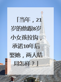 当年，21岁的他跟8岁小女孩拉钩，承诺10年后娶她，两人结局怎样？