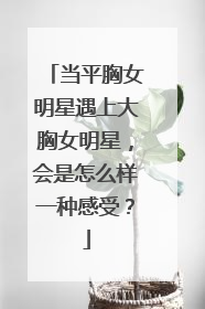当平胸女明星遇上大胸女明星，会是怎么样一种感受？
