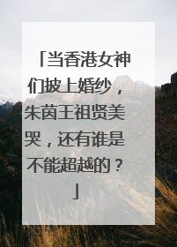 当香港女神们披上婚纱,朱茵王祖贤美哭,还有谁是不能超越的?