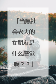 当黑社会老大的女朋友是什么感觉啊??