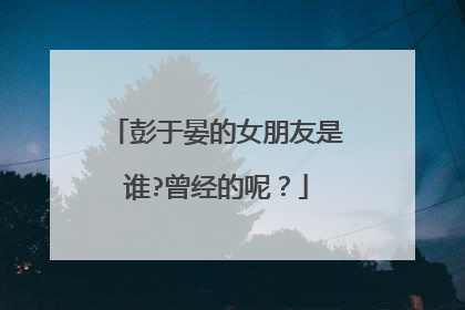 彭于晏的女朋友是谁?曾经的呢?