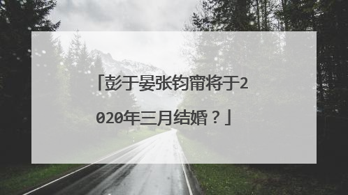 彭于晏张钧甯将于2020年三月结婚？