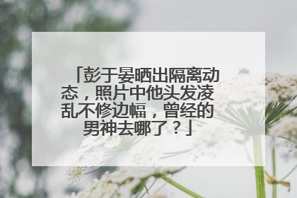 彭于晏晒出隔离动态，照片中他头发凌乱不修边幅，曾经的男神去哪了？