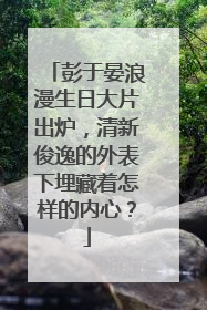 彭于晏浪漫生日大片出炉,清新俊逸的外表下埋藏着怎样的内心?