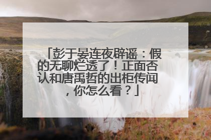 彭于晏连夜辟谣:假的无聊烂透了!正面否认和唐禹哲的出柜传闻,你怎么看?