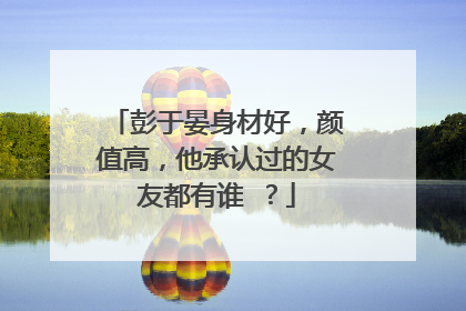 彭于晏身材好,颜值高,他承认过的女友都有谁 ?