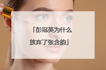 彭冠英为什么放弃了张含韵