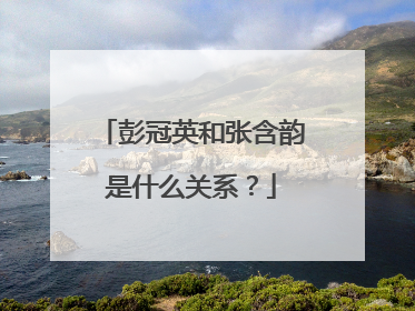 彭冠英和张含韵是什么关系?