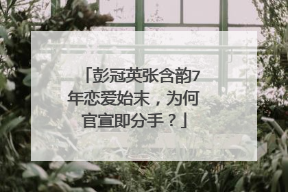 彭冠英张含韵7年恋爱始末,为何官宣即分手?