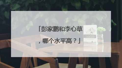 彭家鹏和李心草，哪个水平高？