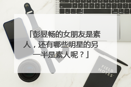 彭昱畅的女朋友是素人，还有哪些明星的另一半是素人呢？