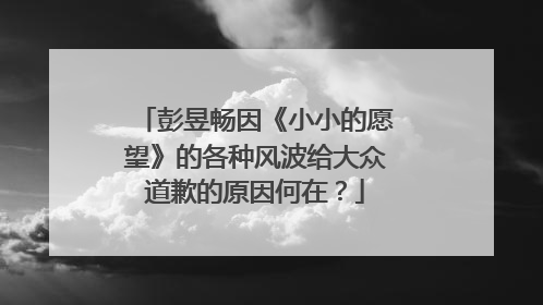 彭昱畅因《小小的愿望》的各种风波给大众道歉的原因何在?