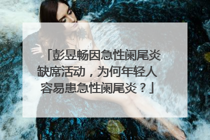 彭昱畅因急性阑尾炎缺席活动，为何年轻人容易患急性阑尾炎？