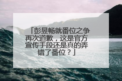 彭昱畅就番位之争再次道歉，这是官方宣传手段还是真的弄错了番位？