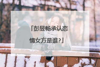 彭昱畅承认恋情女方是谁?