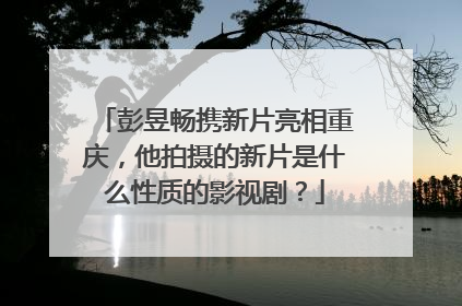 彭昱畅携新片亮相重庆，他拍摄的新片是什么性质的影视剧？