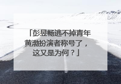 彭昱畅逃不掉青年黄渤扮演者称号了，这又是为何？