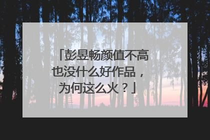 彭昱畅颜值不高也没什么好作品,为何这么火?