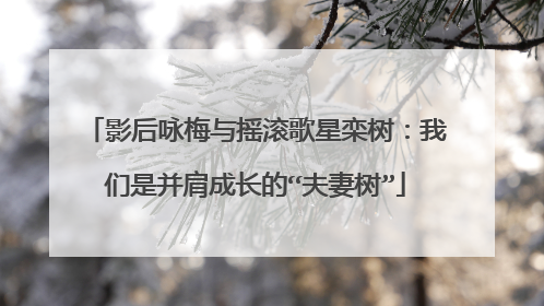 影后咏梅与摇滚歌星栾树：我们是并肩成长的“夫妻树”