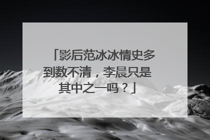 影后范冰冰情史多到数不清，李晨只是其中之一吗？