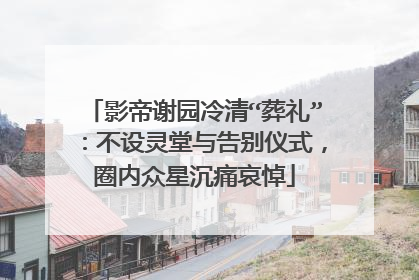 影帝谢园冷清“葬礼”：不设灵堂与告别仪式，圈内众星沉痛哀悼