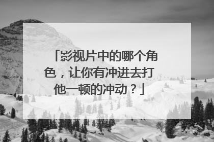 影视片中的哪个角色，让你有冲进去打他一顿的冲动？