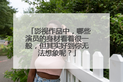 影视作品中，哪些演员的身材看着很一般，但其实好到你无法想象呢？
