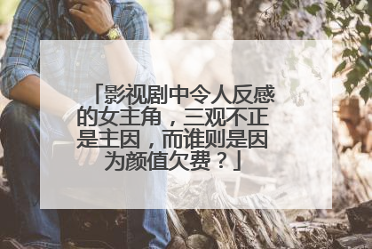 影视剧中令人反感的女主角，三观不正是主因，而谁则是因为颜值欠费？
