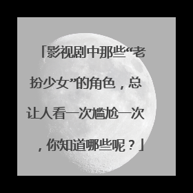 影视剧中那些“老扮少女”的角色,总让人看一次尴尬一次,你知道哪些呢?