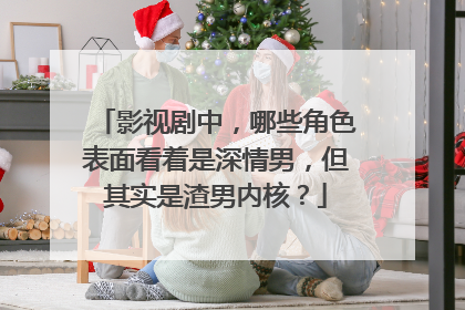 影视剧中,哪些角色表面看着是深情男,但其实是渣男内核?