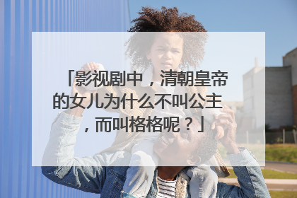 影视剧中,清朝皇帝的女儿为什么不叫公主,而叫格格呢?