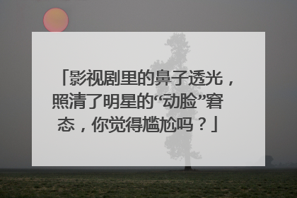 影视剧里的鼻子透光,照清了明星的“动脸”窘态,你觉得尴尬吗?