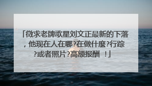 徵求老牌歌星刘文正最新的下落，他现在人在哪?在做什麼?行踪?或者照片?高额报酬 !