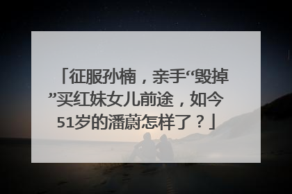 征服孙楠,亲手“毁掉”买红妹女儿前途,如今51岁的潘蔚怎样了?