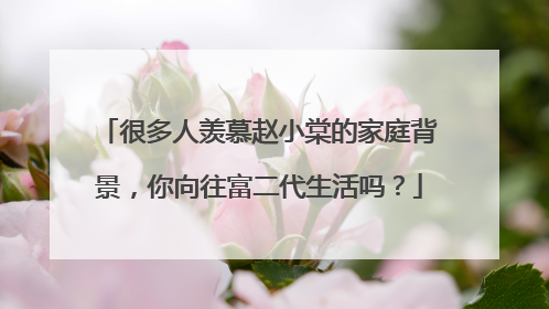 很多人羡慕赵小棠的家庭背景，你向往富二代生活吗？