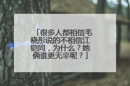 很多人都相信毛晓彤说的不相信江铠同，为什么？她俩谁更无辜呢？