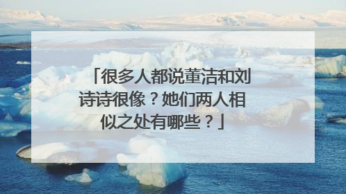 很多人都说董洁和刘诗诗很像?她们两人相似之处有哪些?