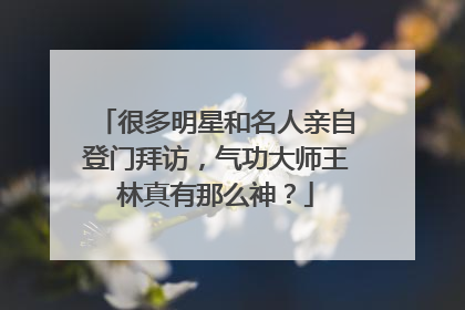 很多明星和名人亲自登门拜访，气功大师王林真有那么神？