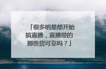 很多明星都开始搞直播,直播带的那些货可靠吗?