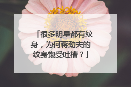 很多明星都有纹身,为何蒋劲夫的纹身饱受吐槽?