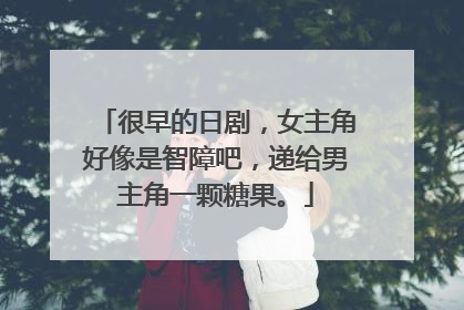 很早的日剧，女主角好像是智障吧，递给男主角一颗糖果。
